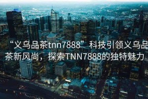 “義烏品茶tnn7888”科技引領(lǐng)義烏品茶新風(fēng)尚，探索TNN7888的獨(dú)特魅力