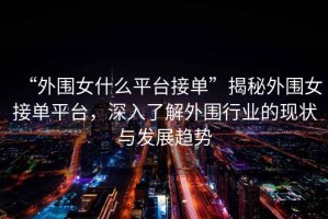“外圍女什么平臺接單”揭秘外圍女接單平臺，深入了解外圍行業(yè)的現(xiàn)狀與發(fā)展趨勢