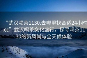 “武漢喝茶1130.去哪里找合適24小時.cc”武漢喝茶文化盛行，探尋喝茶1130的新風尚與全天候體驗