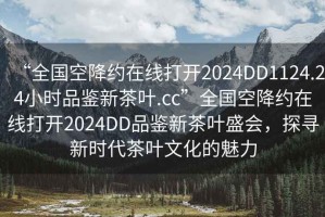 “全國空降約在線打開2024DD1124.24小時品鑒新茶葉.cc”全國空降約在線打開2024DD品鑒新茶葉盛會，探尋新時代茶葉文化的魅力