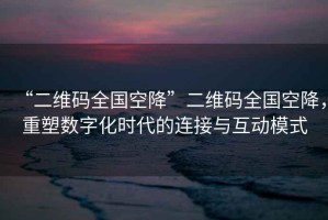 “二維碼全國空降”二維碼全國空降，重塑數(shù)字化時代的連接與互動模式