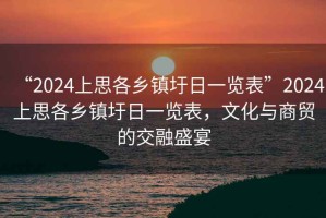 “2024上思各鄉(xiāng)鎮(zhèn)圩日一覽表”2024上思各鄉(xiāng)鎮(zhèn)圩日一覽表，文化與商貿(mào)的交融盛宴