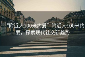 “附近人100米約愛(ài)”附近人100米約愛(ài)，探索現(xiàn)代社交新趨勢(shì)