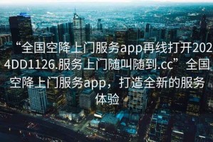 “全國空降上門服務(wù)app再線打開2024DD1126.服務(wù)上門隨叫隨到.cc”全國空降上門服務(wù)app，打造全新的服務(wù)體驗