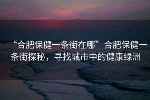 “合肥保健一條街在哪”合肥保健一條街探秘，尋找城市中的健康綠洲