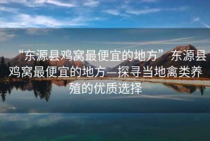 “東源縣雞窩最便宜的地方”東源縣雞窩最便宜的地方—探尋當(dāng)?shù)厍蓊愷B(yǎng)殖的優(yōu)質(zhì)選擇