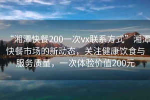 “湘潭快餐200一次vx聯(lián)系方式”湘潭快餐市場的新動態(tài)，關(guān)注健康飲食與服務(wù)質(zhì)量，一次體驗(yàn)價值200元