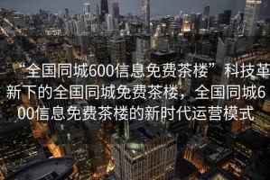 “全國(guó)同城600信息免費(fèi)茶樓”科技革新下的全國(guó)同城免費(fèi)茶樓，全國(guó)同城600信息免費(fèi)茶樓的新時(shí)代運(yùn)營(yíng)模式