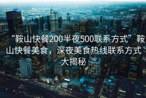 “鞍山快餐200半夜500聯(lián)系方式”鞍山快餐美食，深夜美食熱線聯(lián)系方式大揭秘