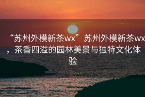 “蘇州外模新茶wx”蘇州外模新茶wx，茶香四溢的園林美景與獨(dú)特文化體驗
