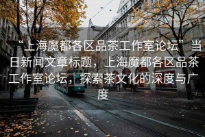 “上海魔都各區(qū)品茶工作室論壇”當(dāng)日新聞文章標(biāo)題，上海魔都各區(qū)品茶工作室論壇，探索茶文化的深度與廣度