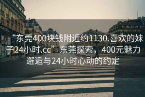 “東莞400塊錢附近約1130.喜歡的妹子24小時(shí).cc”東莞探索，400元魅力邂逅與24小時(shí)心動(dòng)的約定