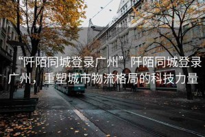 “阡陌同城登錄廣州”阡陌同城登錄廣州，重塑城市物流格局的科技力量