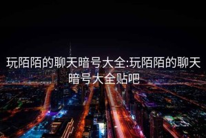玩陌陌的聊天暗號大全:玩陌陌的聊天暗號大全貼吧