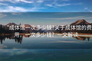 “成體館一次多少錢?關于成體館的費用，一次多少錢？一文解讀