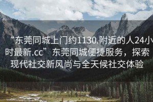 “東莞同城上門約1130.附近的人24小時最新.cc”東莞同城便捷服務(wù)，探索現(xiàn)代社交新風尚與全天候社交體驗