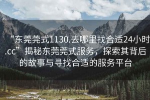 “東莞莞式1130.去哪里找合適24小時(shí).cc”揭秘東莞莞式服務(wù)，探索其背后的故事與尋找合適的服務(wù)平臺