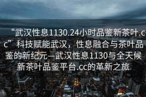 “武漢性息1130.24小時(shí)品鑒新茶葉.cc”科技賦能武漢，性息融合與茶葉品鑒的新紀(jì)元—武漢性息1130與全天候新茶葉品鑒平臺(tái).cc的革新之旅