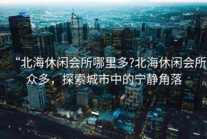 “北海休閑會(huì)所哪里多?北海休閑會(huì)所眾多，探索城市中的寧?kù)o角落