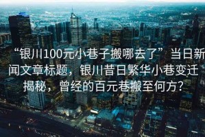 “銀川100元小巷子搬哪去了”當日新聞文章標題，銀川昔日繁華小巷變遷揭秘，曾經(jīng)的百元巷搬至何方？