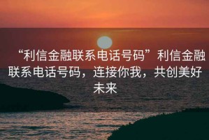 “利信金融聯(lián)系電話號碼”利信金融聯(lián)系電話號碼，連接你我，共創(chuàng)美好未來