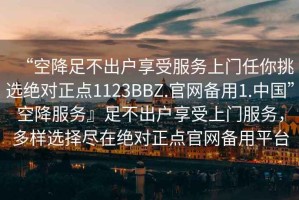 “空降足不出戶享受服務(wù)上門任你挑選絕對(duì)正點(diǎn)1123BBZ.官網(wǎng)備用1.中國(guó)”空降服務(wù)』足不出戶享受上門服務(wù)，多樣選擇盡在絕對(duì)正點(diǎn)官網(wǎng)備用平臺(tái)