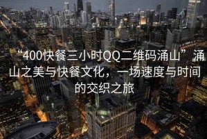 “400快餐三小時(shí)QQ二維碼涌山”涌山之美與快餐文化，一場速度與時(shí)間的交織之旅
