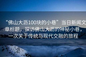 “佛山大瀝100塊的小巷”當(dāng)日新聞文章標(biāo)題，探訪佛山大瀝的神秘小巷，一次關(guān)于傳統(tǒng)與現(xiàn)代交融的旅程