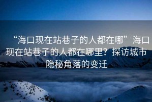 “?？诂F(xiàn)在站巷子的人都在哪”?？诂F(xiàn)在站巷子的人都在哪里？探訪城市隱秘角落的變遷