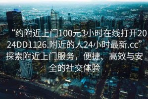 “約附近上門100元3小時在線打開2024DD1126.附近的人24小時最新.cc”探索附近上門服務(wù)，便捷、高效與安全的社交體驗(yàn)