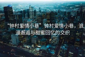 “鐘村愛(ài)情小巷”鐘村愛(ài)情小巷，浪漫邂逅與甜蜜回憶的交織