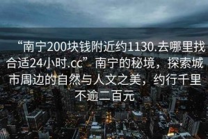“南寧200塊錢附近約1130.去哪里找合適24小時(shí).cc”南寧的秘境，探索城市周邊的自然與人文之美，約行千里不逾二百元