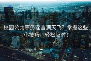 校園公共事務(wù)謠言滿天飛？掌握這些小技巧，輕松應(yīng)對！