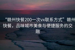“贛州快餐200一次vx聯(lián)系方式”贛州快餐，品味城市美食與便捷服務(wù)的交融
