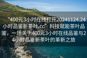“400元3小時(shí)在線打開20241124.24小時(shí)品鑒新茶葉.cc”科技賦能茶葉品鑒，一場關(guān)于400元3小時(shí)在線品鑒與24小時(shí)品鑒新茶葉的革新之旅