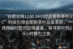 “合肥空降1130.24小時品鑒新茶葉.cc”科技引領合肥新茶葉品鑒革新，一場跨越時空的空降盛宴，探尋茶葉的24小時魅力之旅