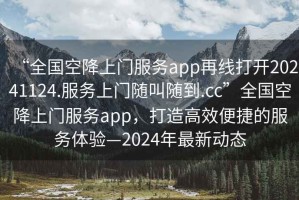 “全國空降上門服務(wù)app再線打開20241124.服務(wù)上門隨叫隨到.cc”全國空降上門服務(wù)app，打造高效便捷的服務(wù)體驗—2024年最新動態(tài)