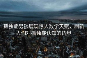 孤獨癥男孩展現(xiàn)驚人數(shù)學天賦，刷新人們對孤獨癥認知的邊界