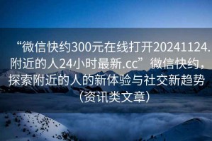 “微信快約300元在線打開20241124.附近的人24小時最新.cc”微信快約，探索附近的人的新體驗與社交新趨勢（資訊類文章）