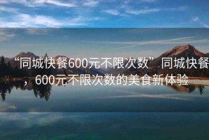 “同城快餐600元不限次數(shù)”同城快餐，600元不限次數(shù)的美食新體驗