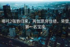 哪吒2強(qiáng)勢歸來，再創(chuàng)票房佳績，榮登第一名寶座