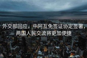 外交部回應(yīng)，中阿互免簽證協(xié)定簽署，兩國人民交流將更加便捷