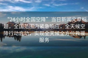 “24小時全國空降”當日新聞文章標題，全國范圍內(nèi)緊急響應，全天候空降行動啟動，實現(xiàn)全天候全方位救援服務