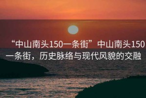 “中山南頭150一條街”中山南頭150一條街，歷史脈絡(luò)與現(xiàn)代風(fēng)貌的交融
