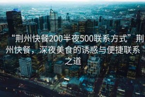 “荊州快餐200半夜500聯(lián)系方式”荊州快餐，深夜美食的誘惑與便捷聯(lián)系之道
