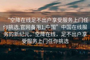 “空降在線足不出戶享受服務(wù)上門任你挑選.官網(wǎng)備用1.中國(guó)”中國(guó)在線服務(wù)的新紀(jì)元，空降在線，足不出戶享受服務(wù)上門任你挑選