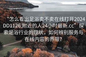 “怎么看出足浴賣不賣在線打開2024DD1126.附近的人24小時最新.cc”探索足浴行業(yè)的現(xiàn)狀，如何辨別服務(wù)與在線內(nèi)容的界限？