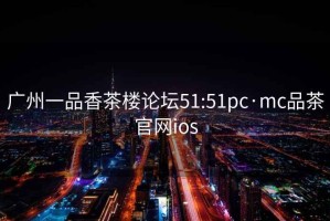 廣州一品香茶樓論壇51:51pc·mc品茶官網(wǎng)ios