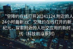 “空降約在線打開20241124.附近的人24小時(shí)最新.cc”空降約在線打開的新紀(jì)元，探索附近的人社交應(yīng)用的新時(shí)代（科技前沿系列）