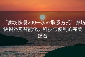 “廊坊快餐200一次vx聯(lián)系方式”廊坊快餐外賣(mài)智能化，科技與便利的完美結(jié)合